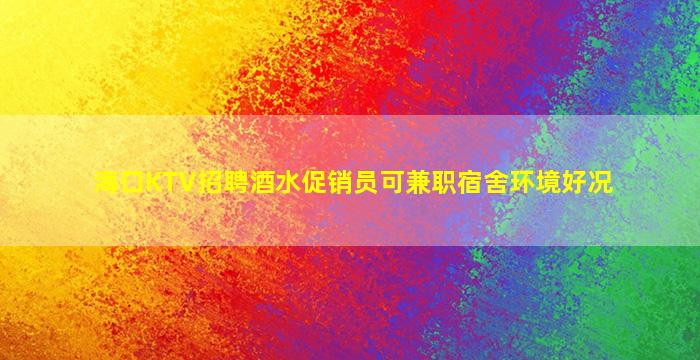 海口KTV招聘酒水促销员可兼职宿舍环境好况