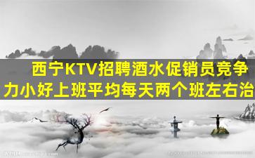 西宁KTV招聘酒水促销员竞争力小好上班平均每天两个班左右治